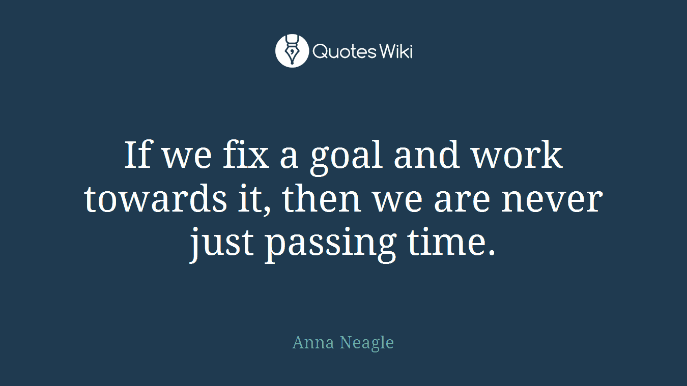 If we fix a goal and work towards it, then we are never just passing time.