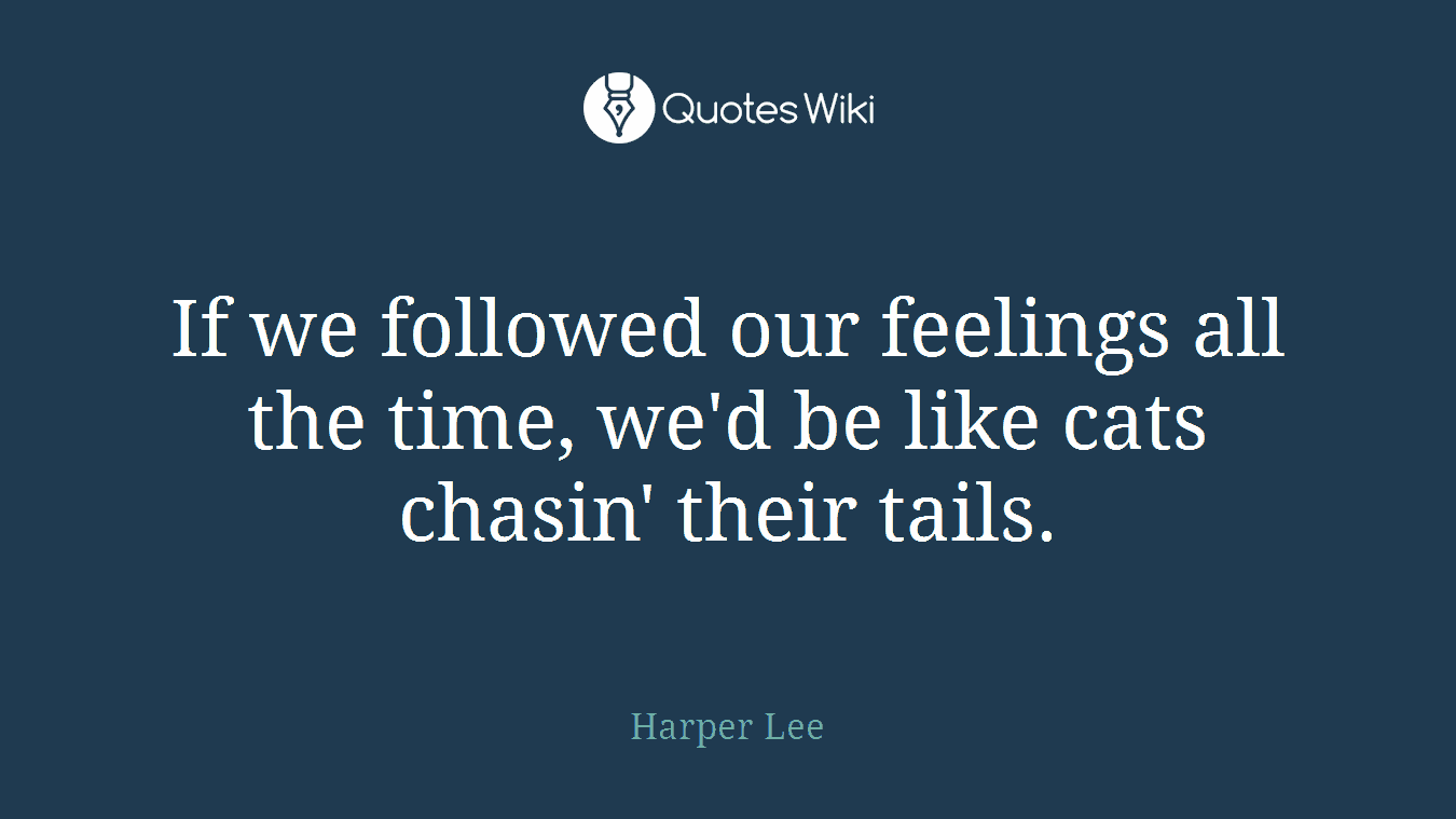 If we followed our feelings all the time, we'd be like cats chasin' their tails.