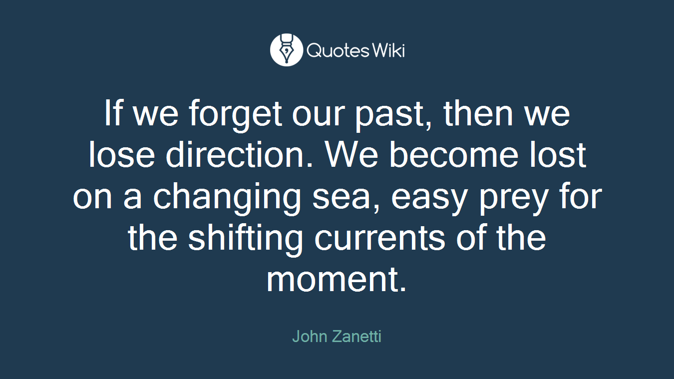 If we forget our past, then we lose direction. We become lost on a changing sea, easy prey for the shifting currents of the moment.