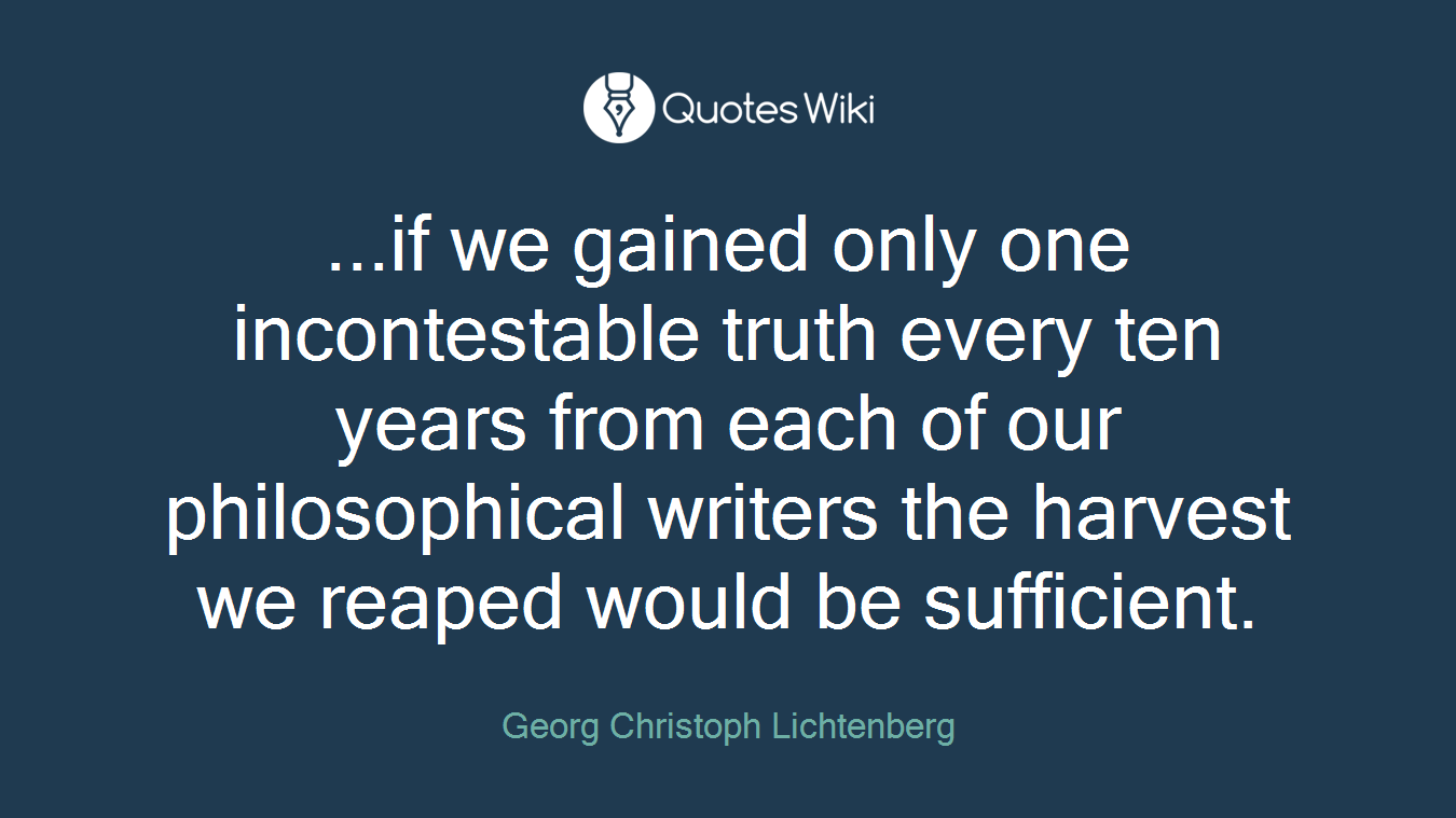 ...if we gained only one incontestable truth every ten years from each of our philosophical writers the harvest we reaped would be sufficient.