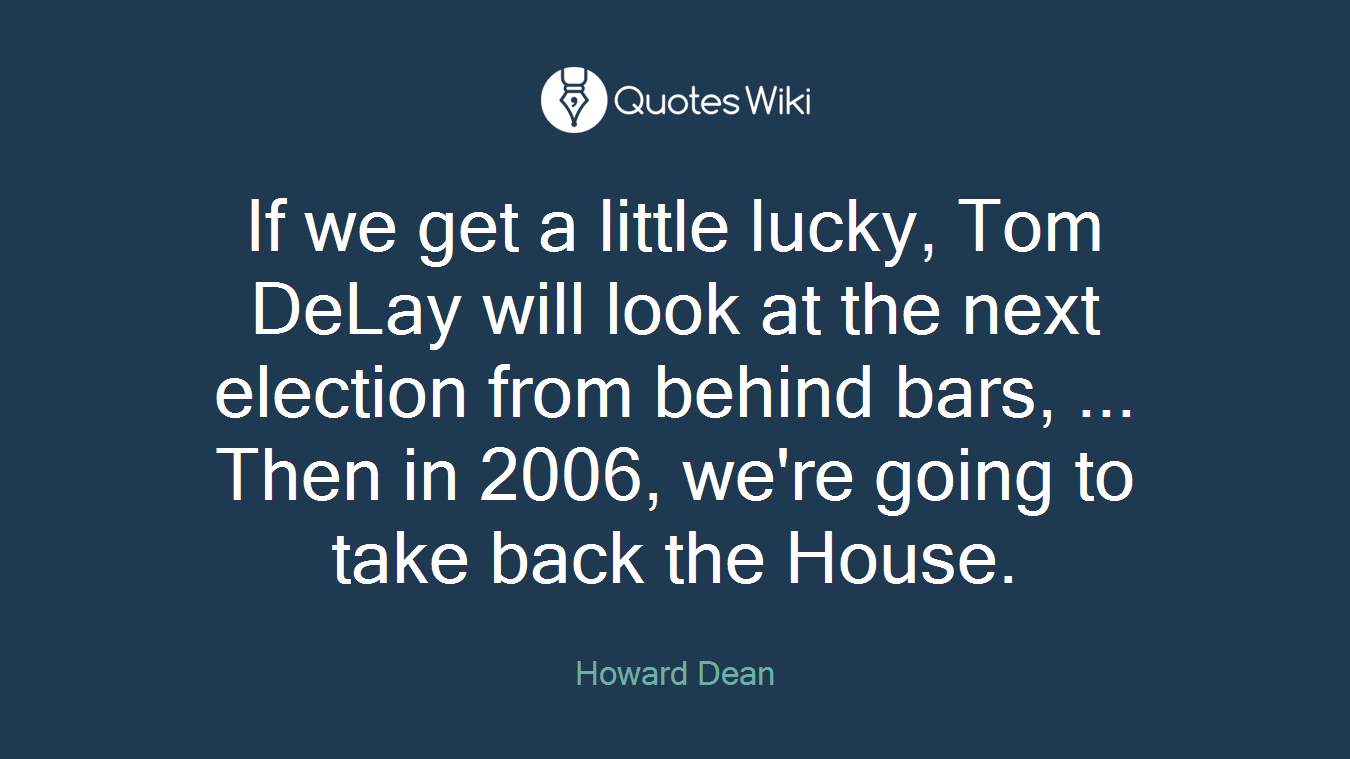 If we get a little lucky, Tom DeLay will look at the next election from behind bars, ... Then in 2006, we're going to take back the House.