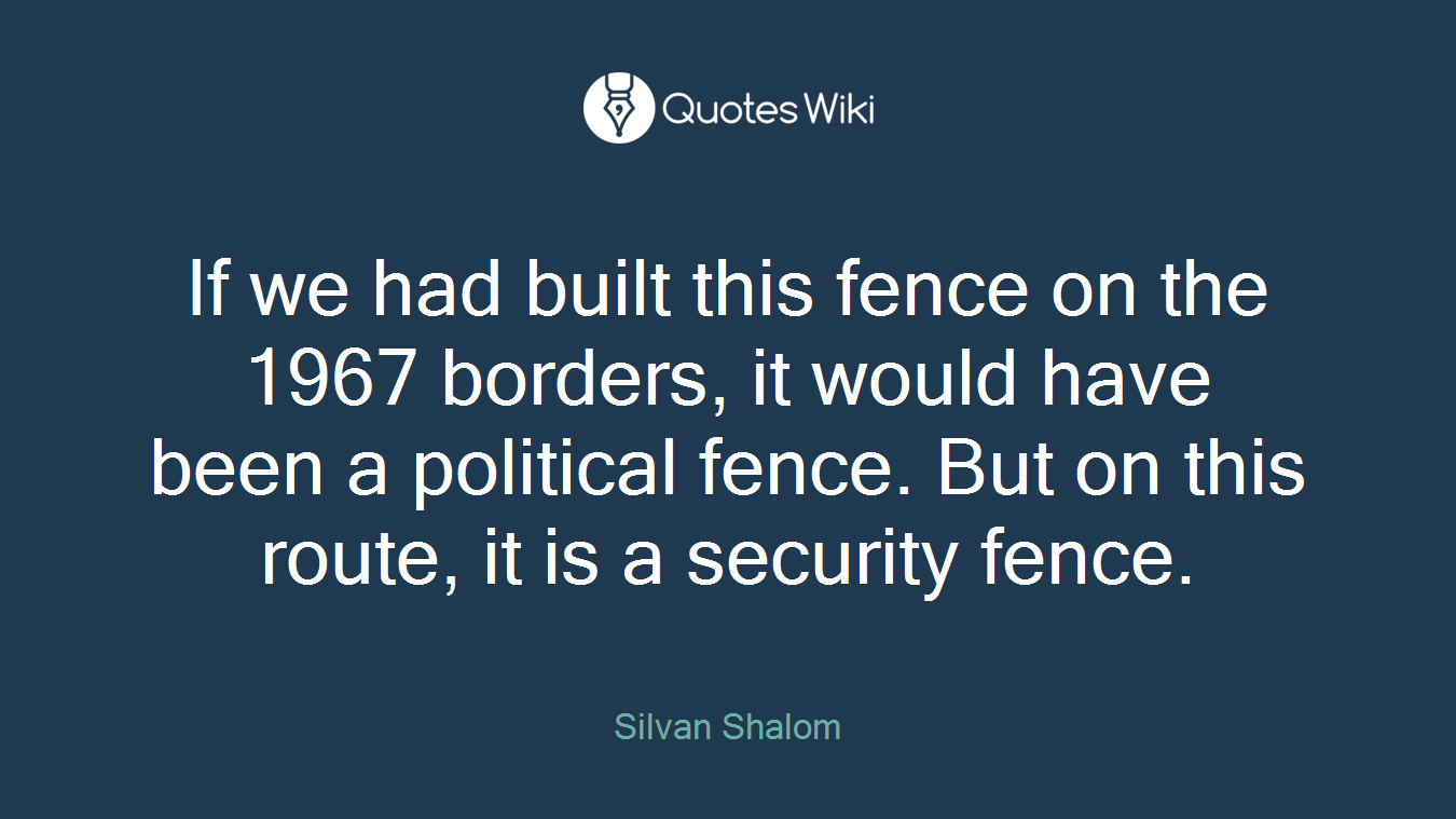 If we had built this fence on the 1967 borders, it would have been a political fence. But on this route, it is a security fence.
