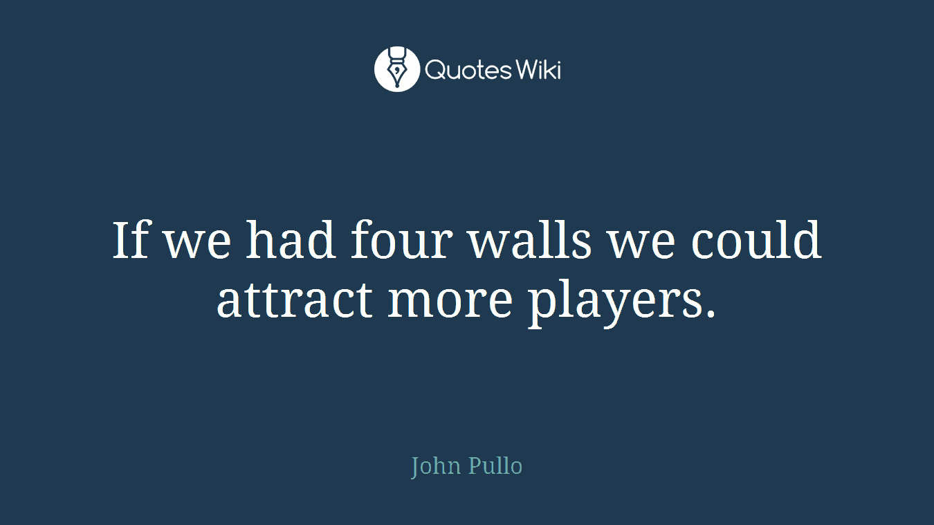 If we had four walls we could attract more players.