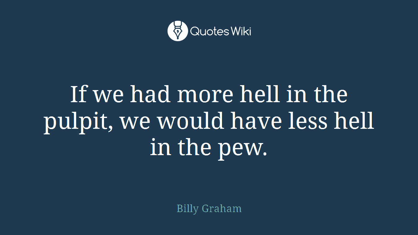 If we had more hell in the pulpit, we would have less hell in the pew.
