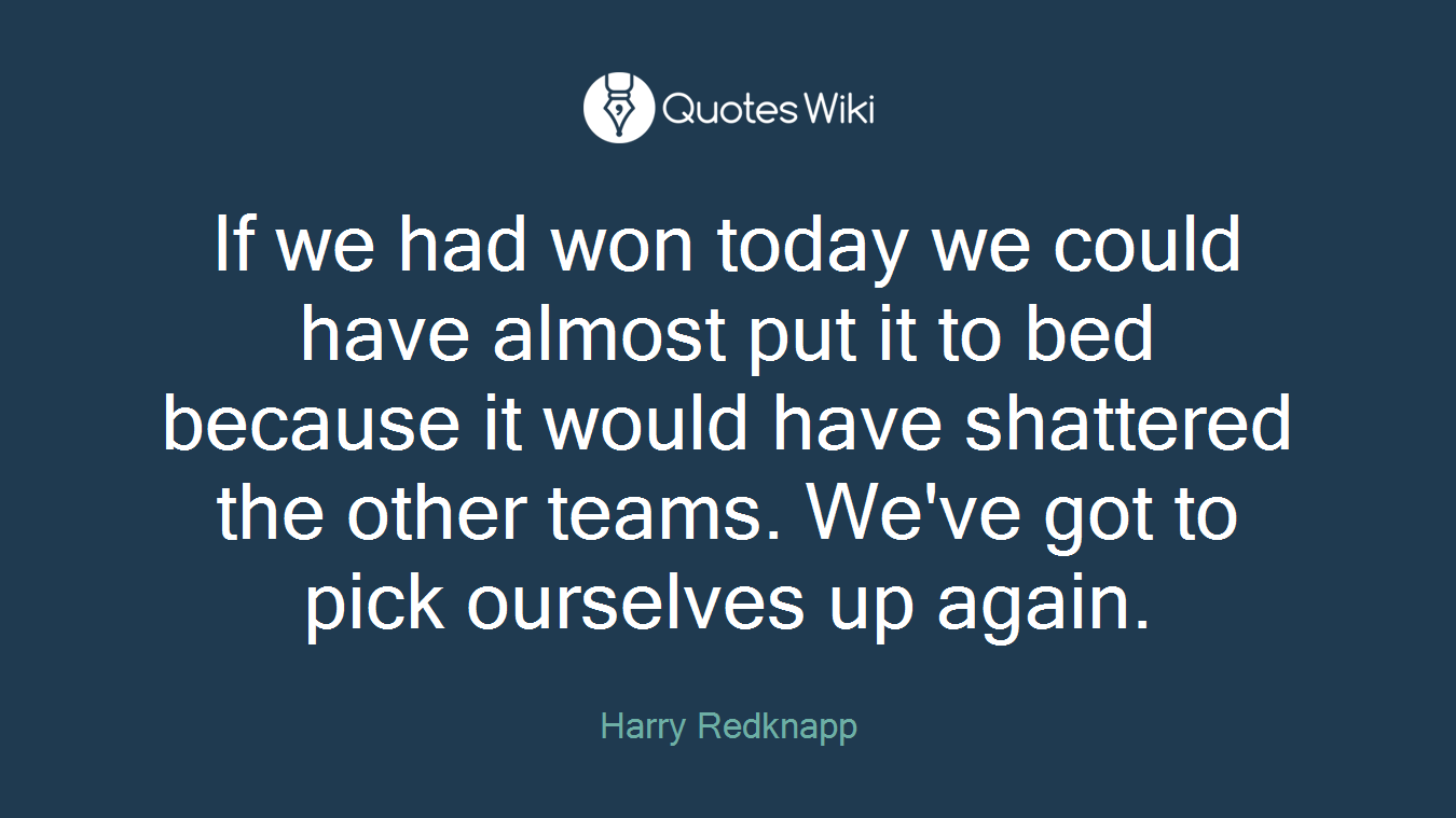 If we had won today we could have almost put it to bed because it would have shattered the other teams. We've got to pick ourselves up again.
