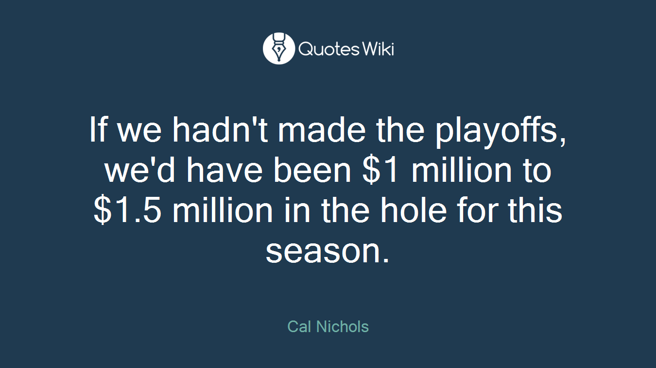 If we hadn't made the playoffs, we'd have been $1 million to $1.5 million in the hole for this season.