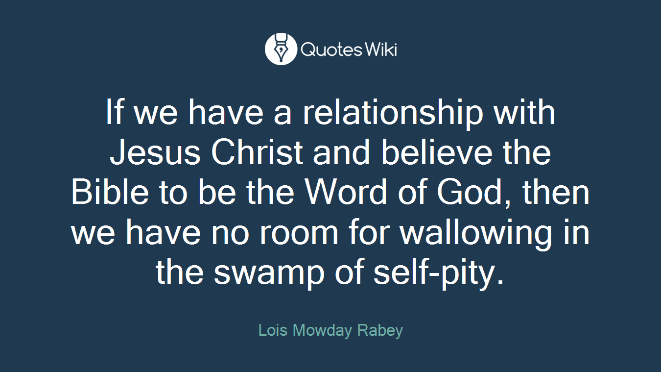 If we have a relationship with Jesus Christ and believe the Bible to be the Word of God, then we have no room for wallowing in the swamp of self-pity.