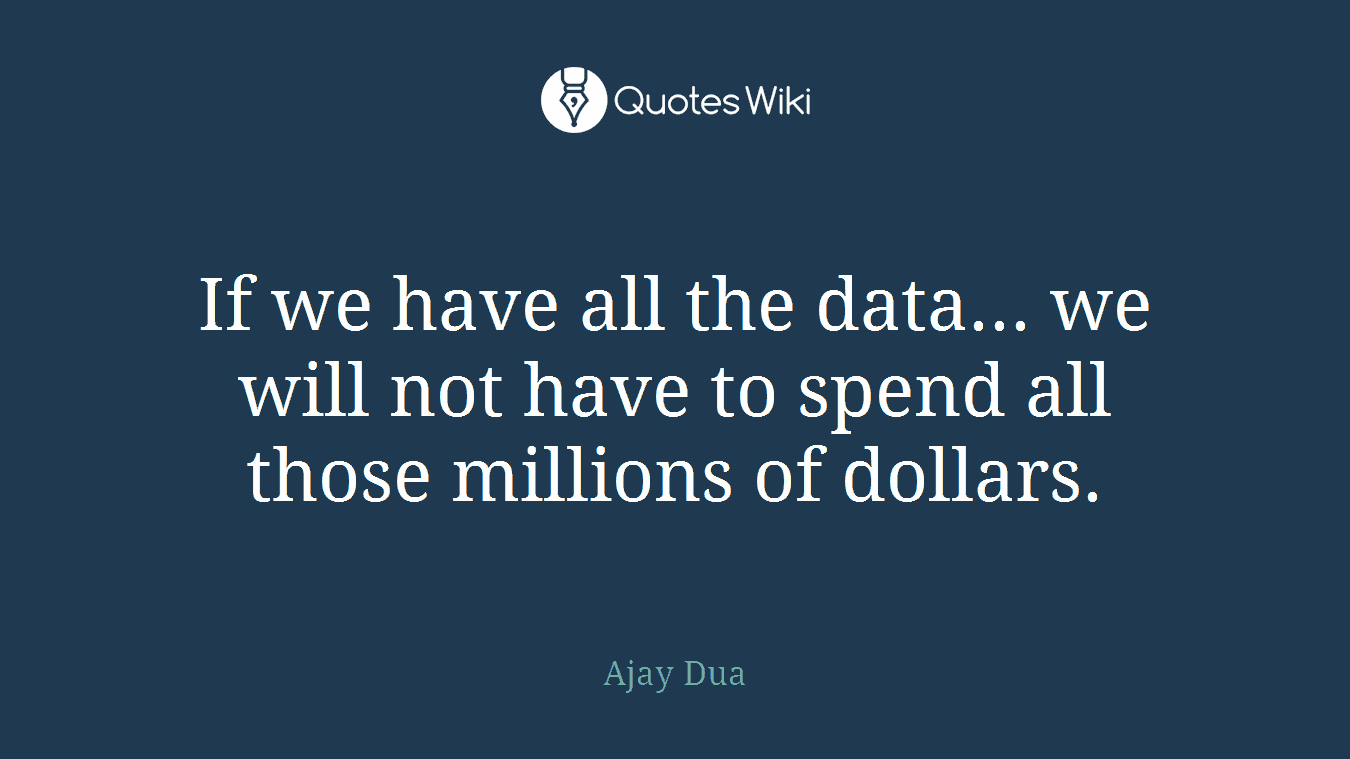 If we have all the data... we will not have to spend all those millions of dollars.