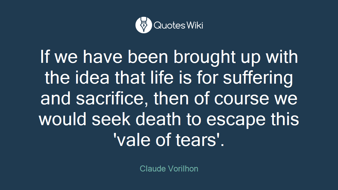If we have been brought up with the idea that life is for suffering and sacrifice, then of course we would seek death to escape this 'vale of tears'.