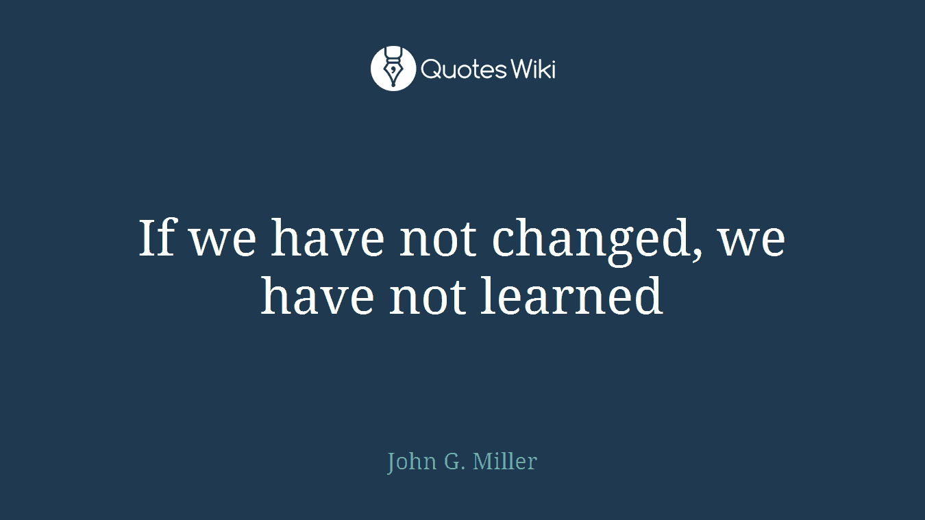 If we have not changed, we have not learned