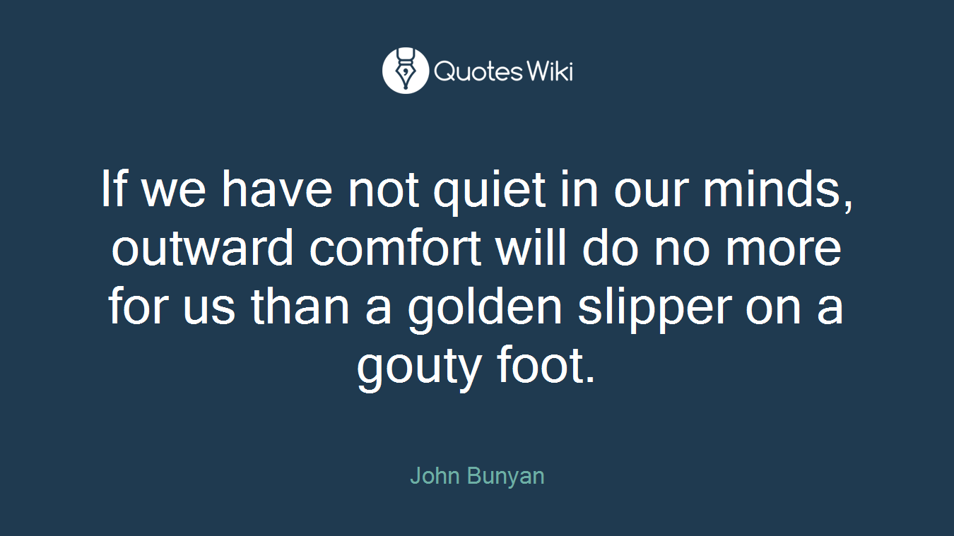 If we have not quiet in our minds, outward comfort will do no more for us than a golden slipper on a gouty foot.
