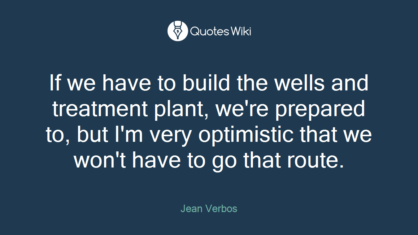 If we have to build the wells and treatment plant, we're prepared to, but I'm very optimistic that we won't have to go that route.