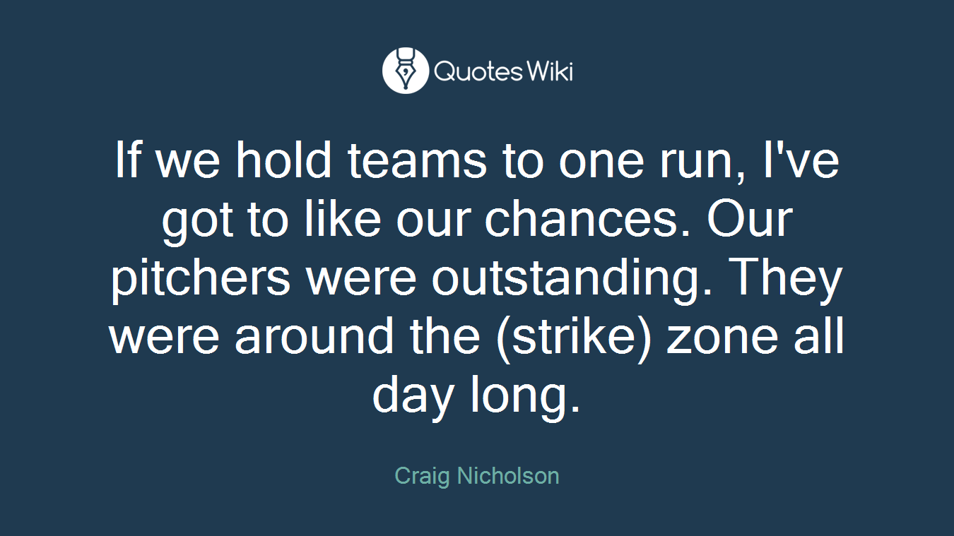 If we hold teams to one run, I've got to like our chances. Our pitchers were outstanding. They were around the (strike) zone all day long.