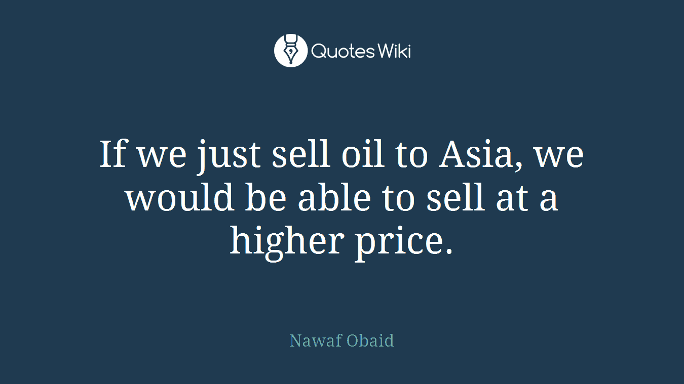 If we just sell oil to Asia, we would be able to sell at a higher price.