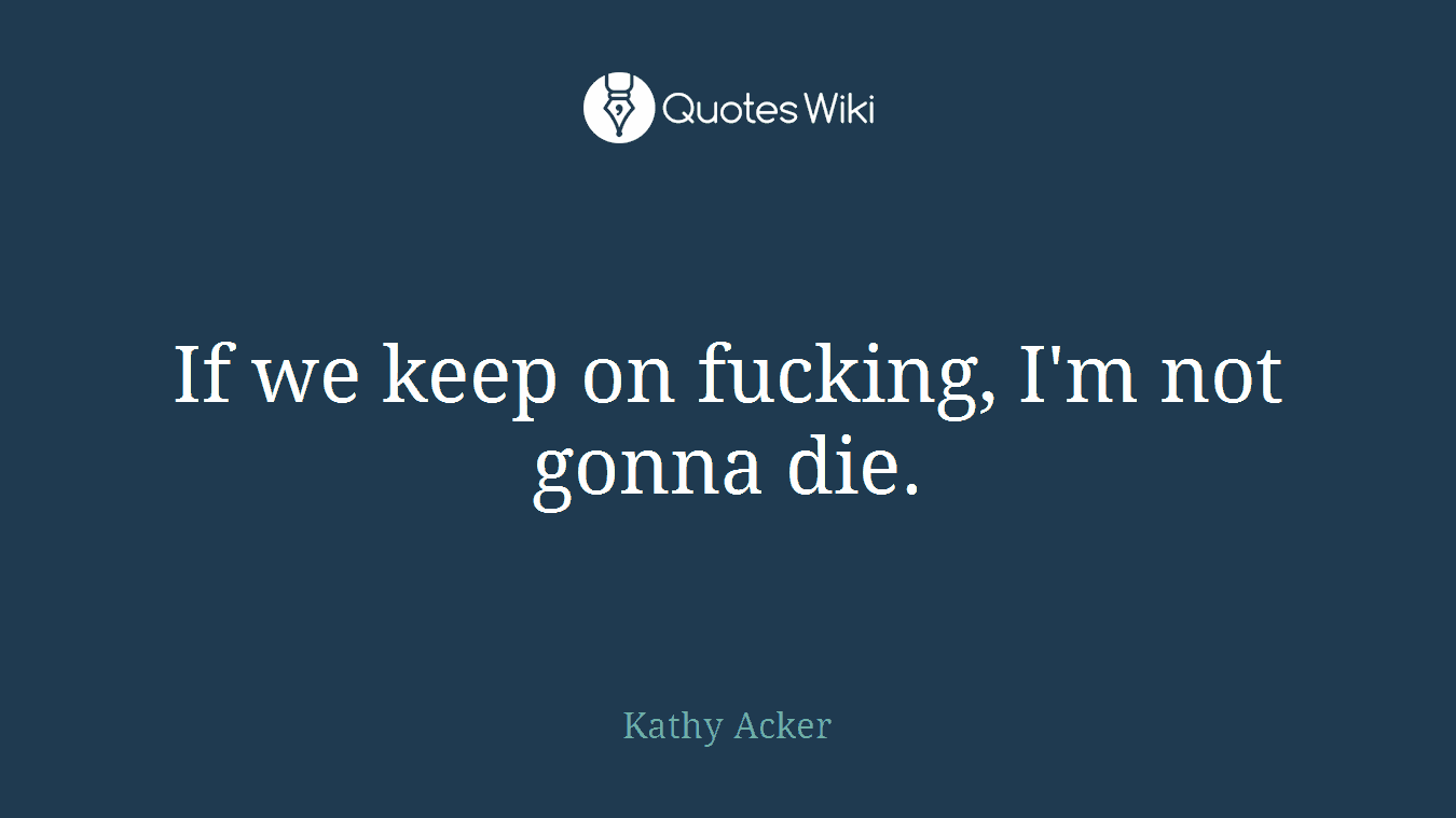 If we keep on fucking, I'm not gonna die.