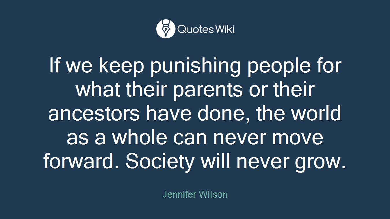 If we keep punishing people for what their parents or their ancestors have done, the world as a whole can never move forward. Society will never grow.