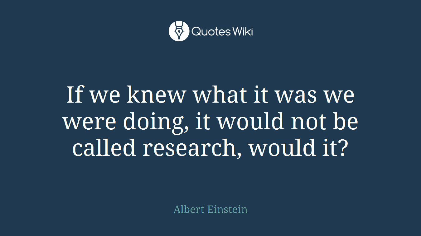 If we knew what it was we were doing, it would not be called research, would it?