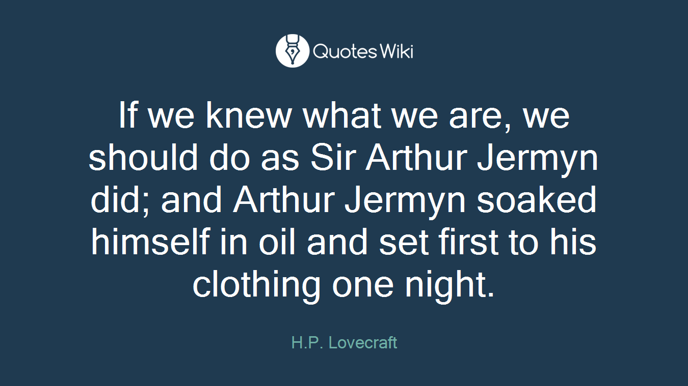 If we knew what we are, we should do as Sir Arthur Jermyn did; and Arthur Jermyn soaked himself in oil and set first to his clothing one night.