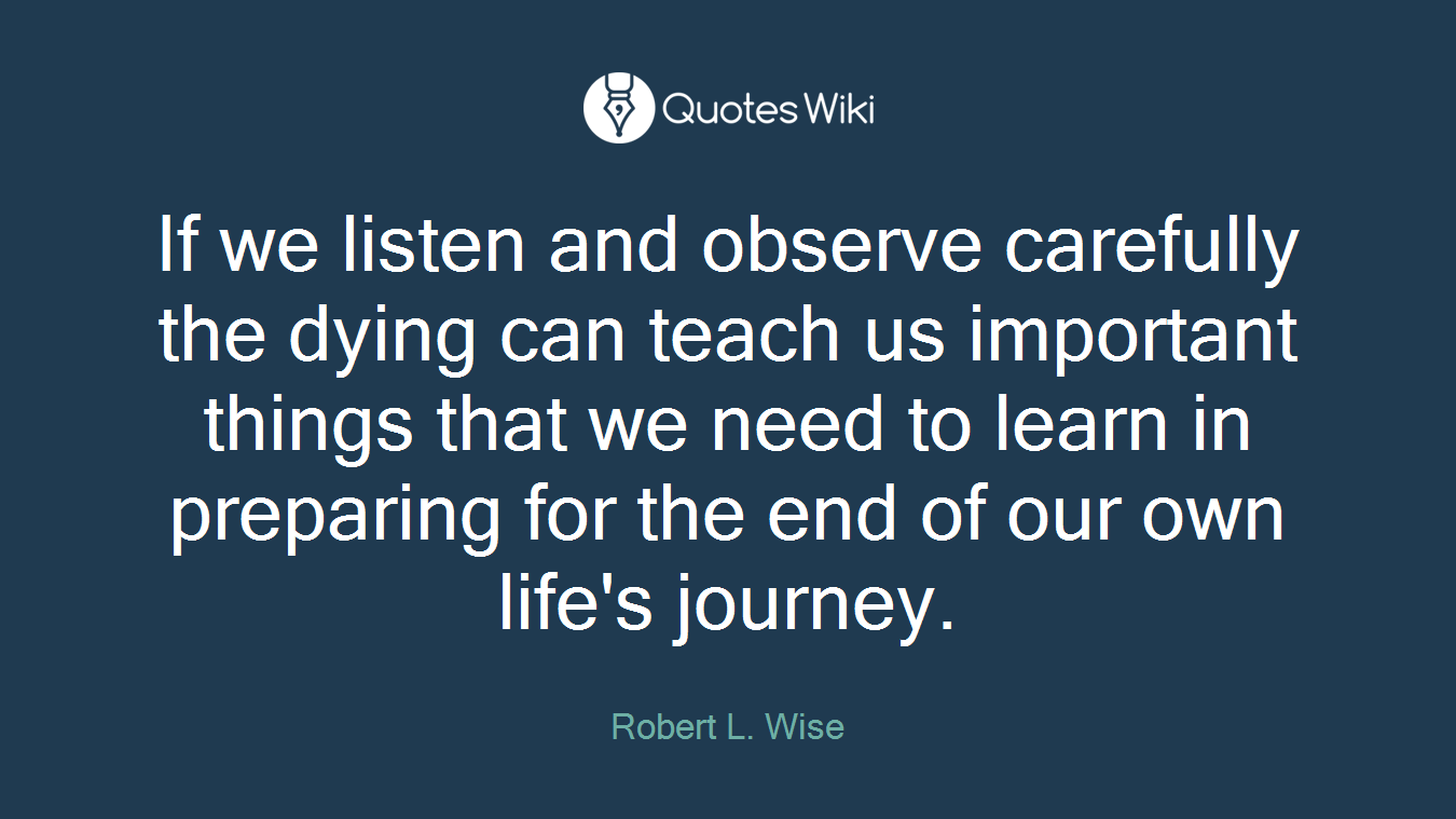 If we listen and observe carefully the dying can teach us important things that we need to learn in preparing for the end of our own life's journey.