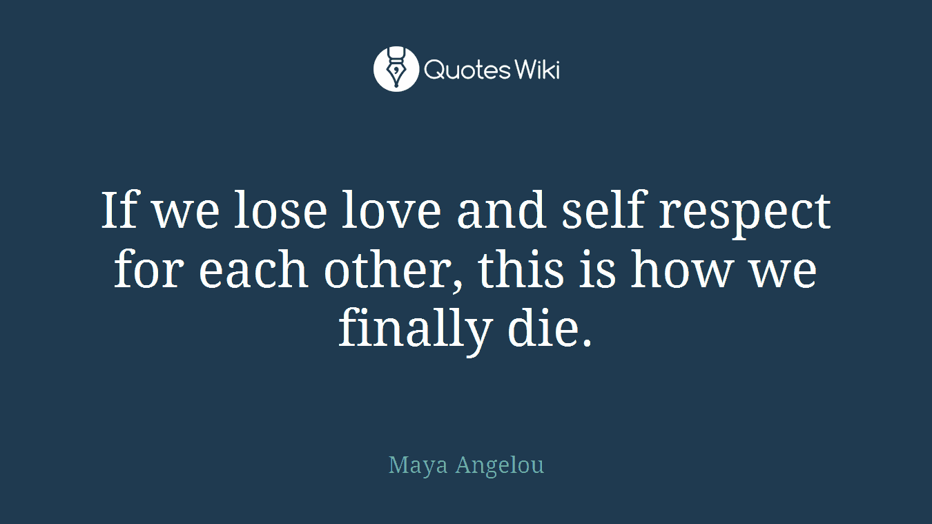 If we lose love and self respect for each other, this is how we finally die.