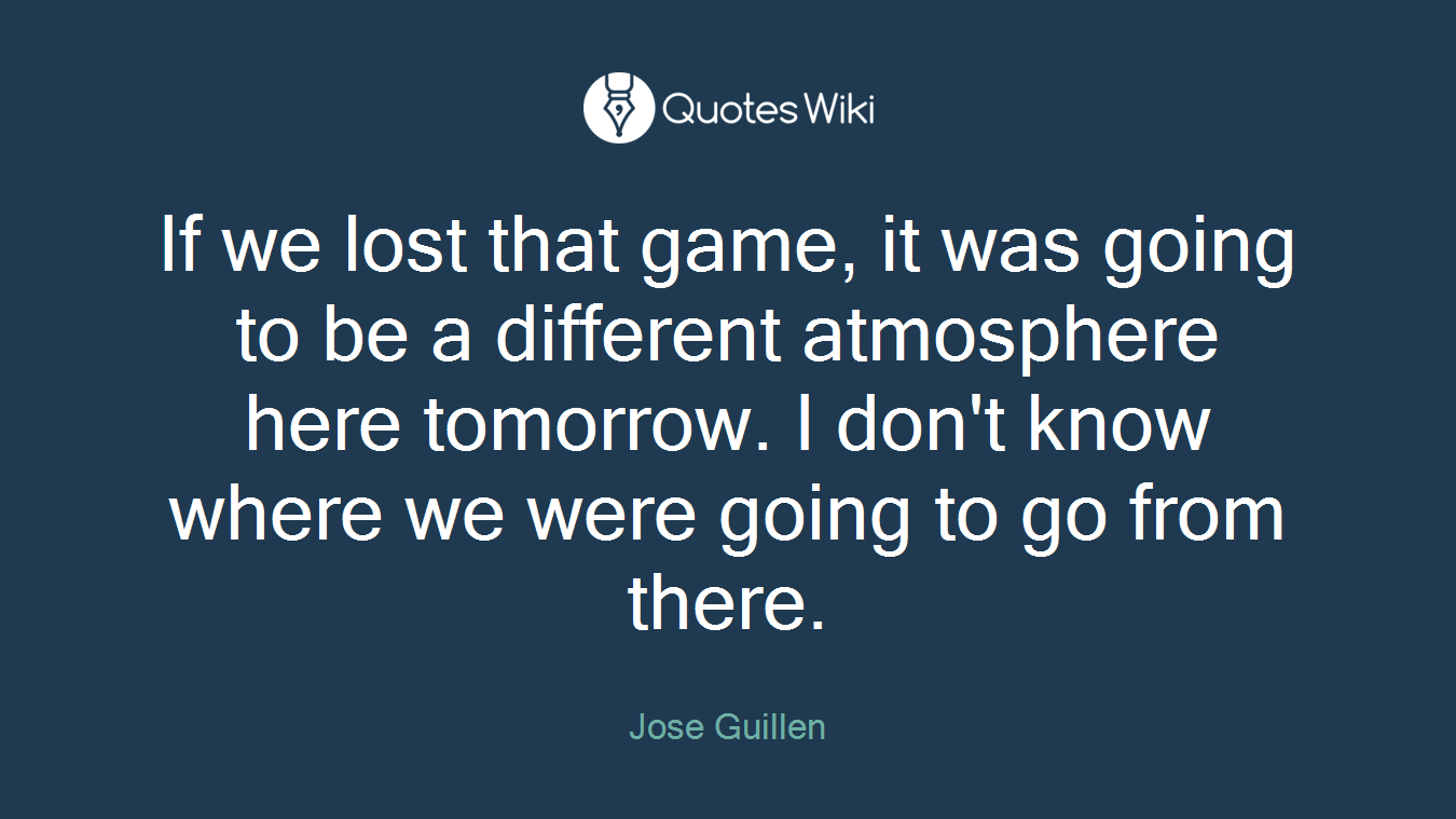 If we lost that game, it was going to be a different atmosphere here tomorrow. I don't know where we were going to go from there.