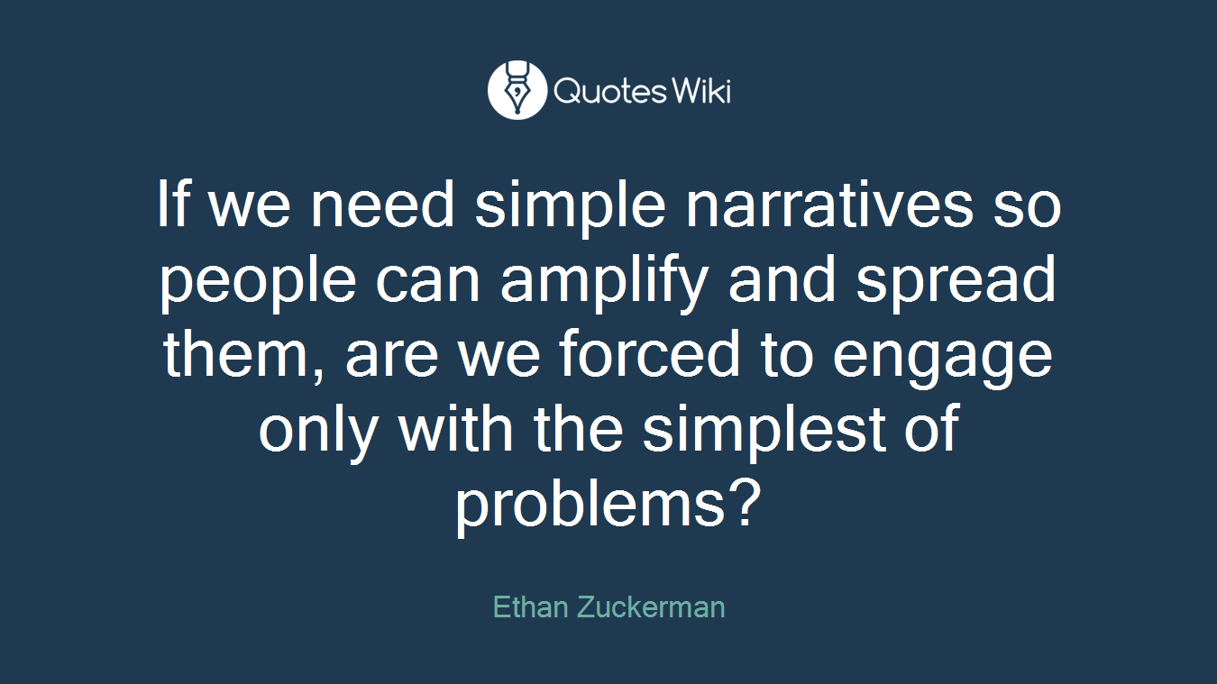 If we need simple narratives so people can amplify and spread them, are we forced to engage only with the simplest of problems?
