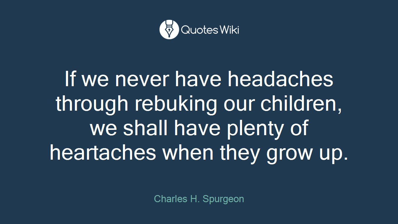 If we never have headaches through rebuking our children, we shall have plenty of heartaches when they grow up.