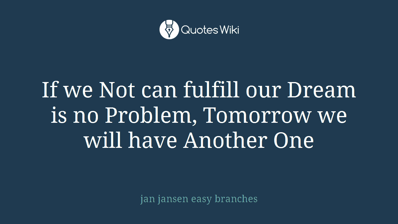 If we Not can fulfill our Dream is no Problem, Tomorrow we will have Another One