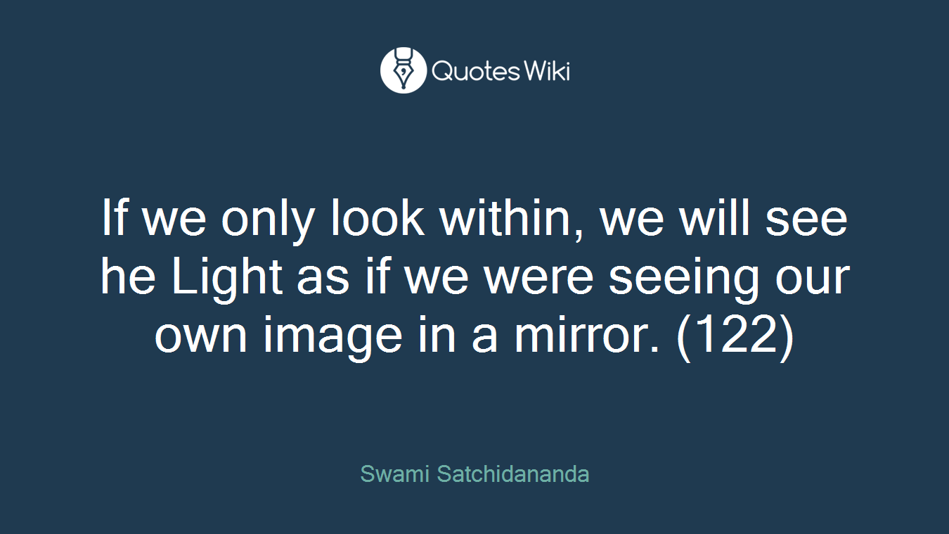 If we only look within, we will see he Light as if we were seeing our own image in a mirror. (122)