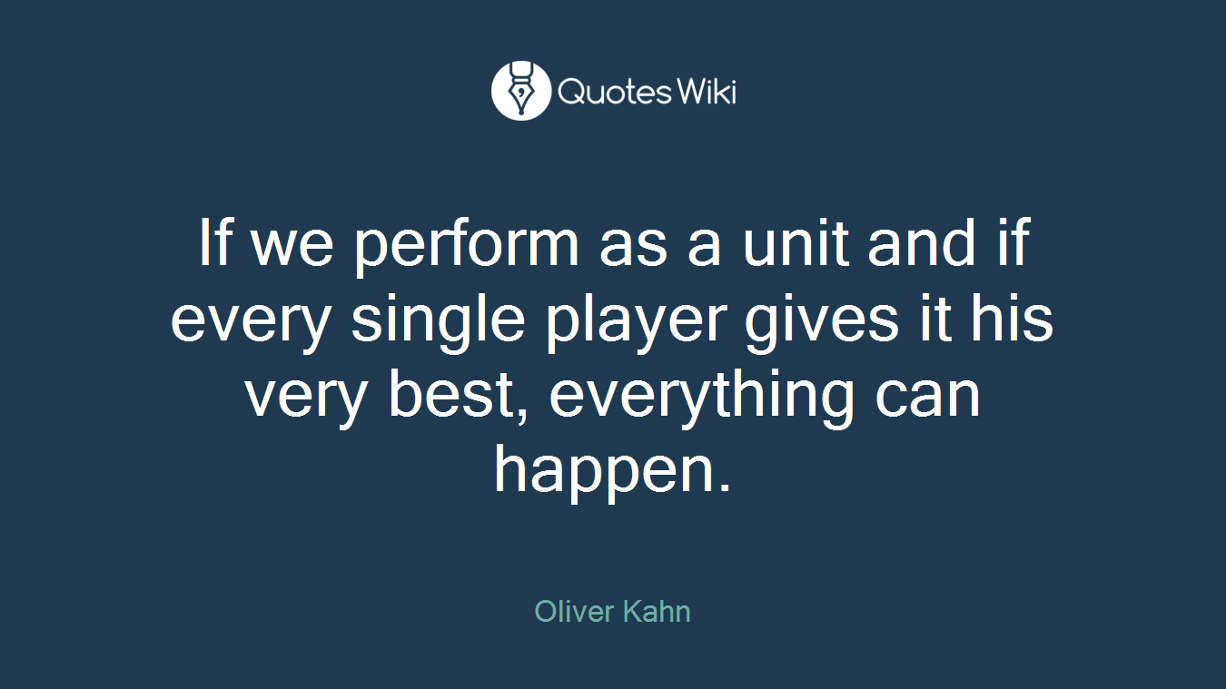If we perform as a unit and if every single player gives it his very best, everything can happen.