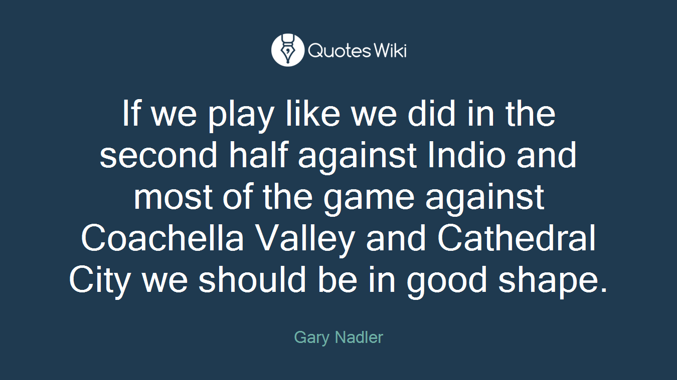 If we play like we did in the second half against Indio and most of the game against Coachella Valley and Cathedral City we should be in good shape.