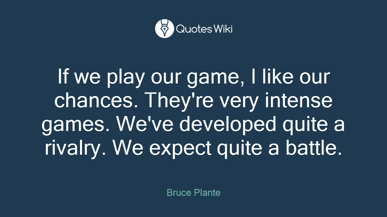 If we play our game, I like our chances. They're very intense games. We've developed quite a rivalry. We expect quite a battle.