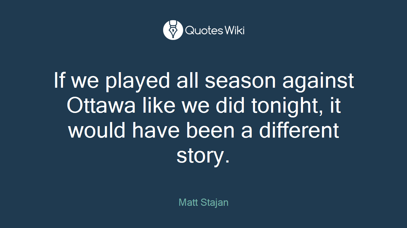 If we played all season against Ottawa like we did tonight, it would have been a different story.