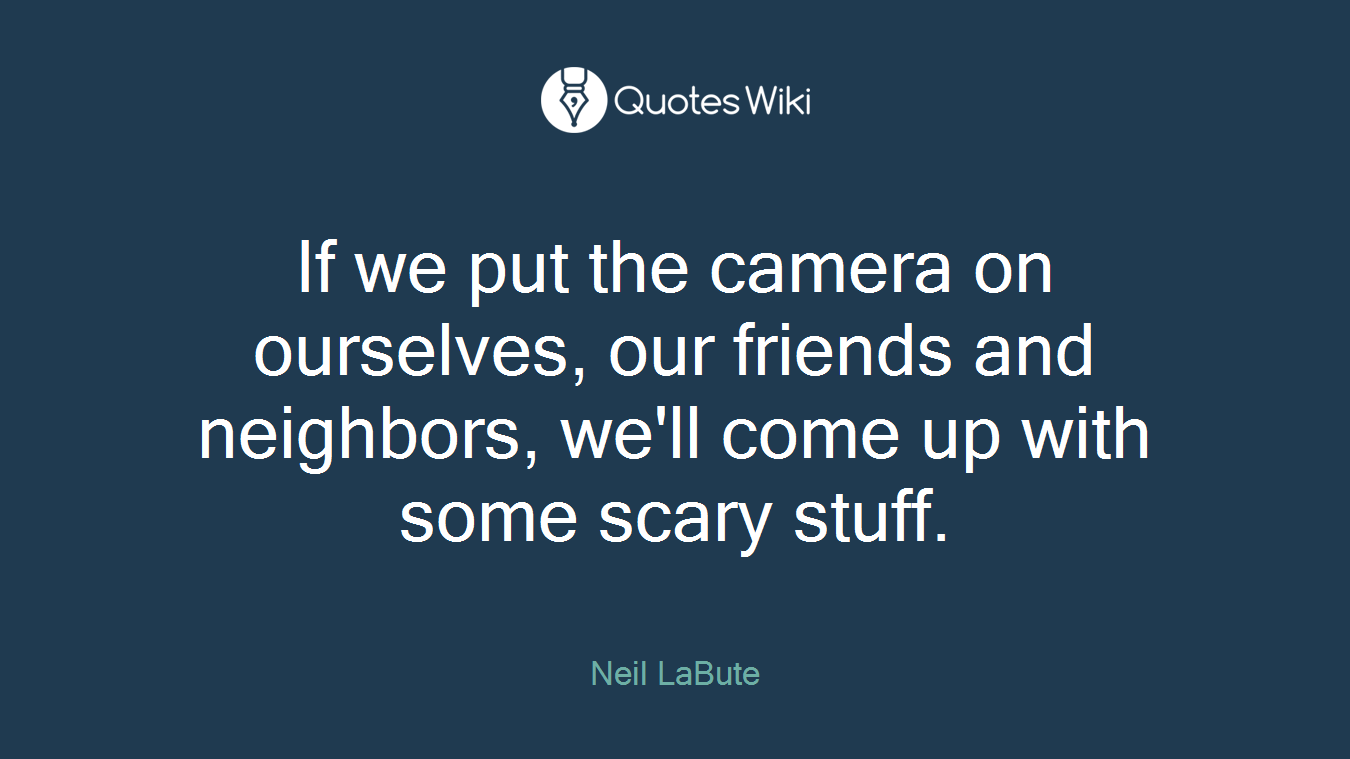 If we put the camera on ourselves, our friends and neighbors, we'll come up with some scary stuff.