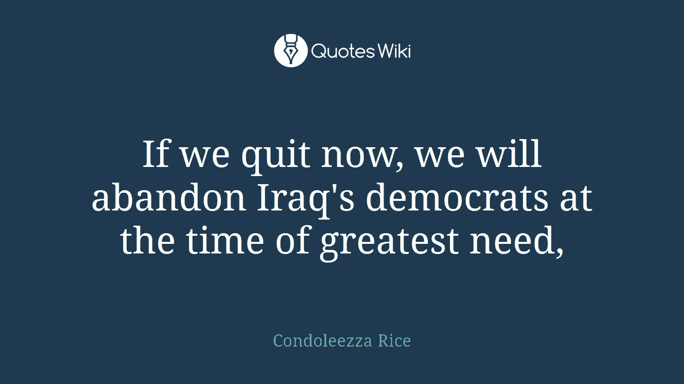 If we quit now, we will abandon Iraq's democrats at the time of greatest need,