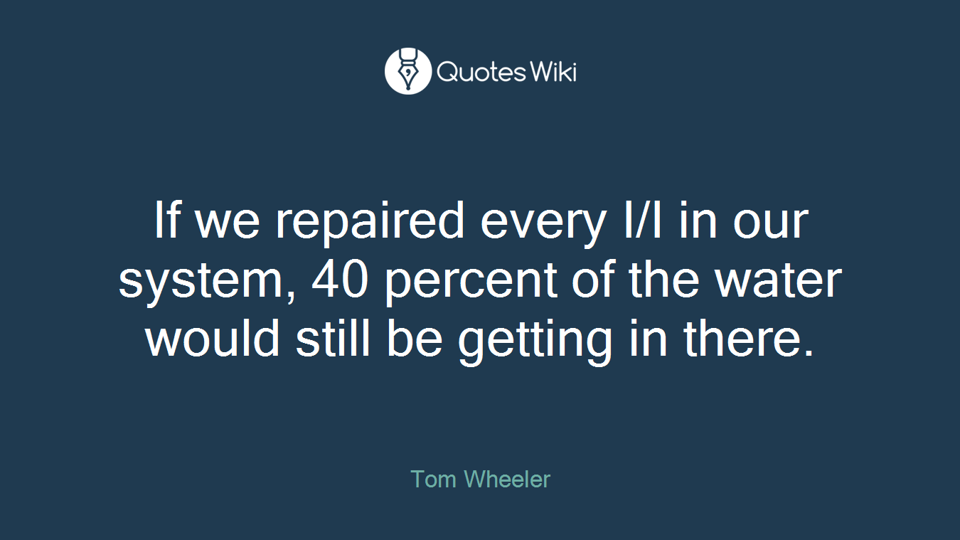 If we repaired every I/I in our system, 40 percent of the water would still be getting in there.