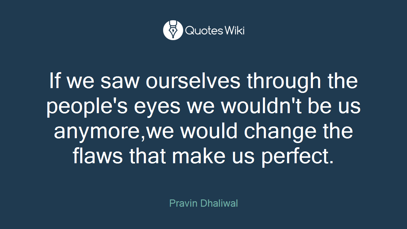 If we saw ourselves through the people's eyes we wouldn't be us anymore,we would change the flaws that make us perfect.
