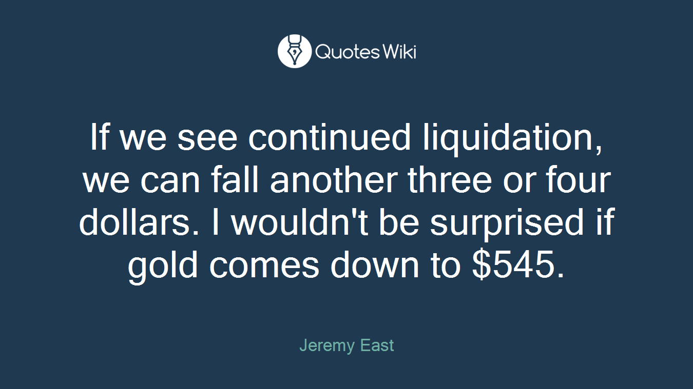 If we see continued liquidation, we can fall another three or four dollars. I wouldn't be surprised if gold comes down to $545.