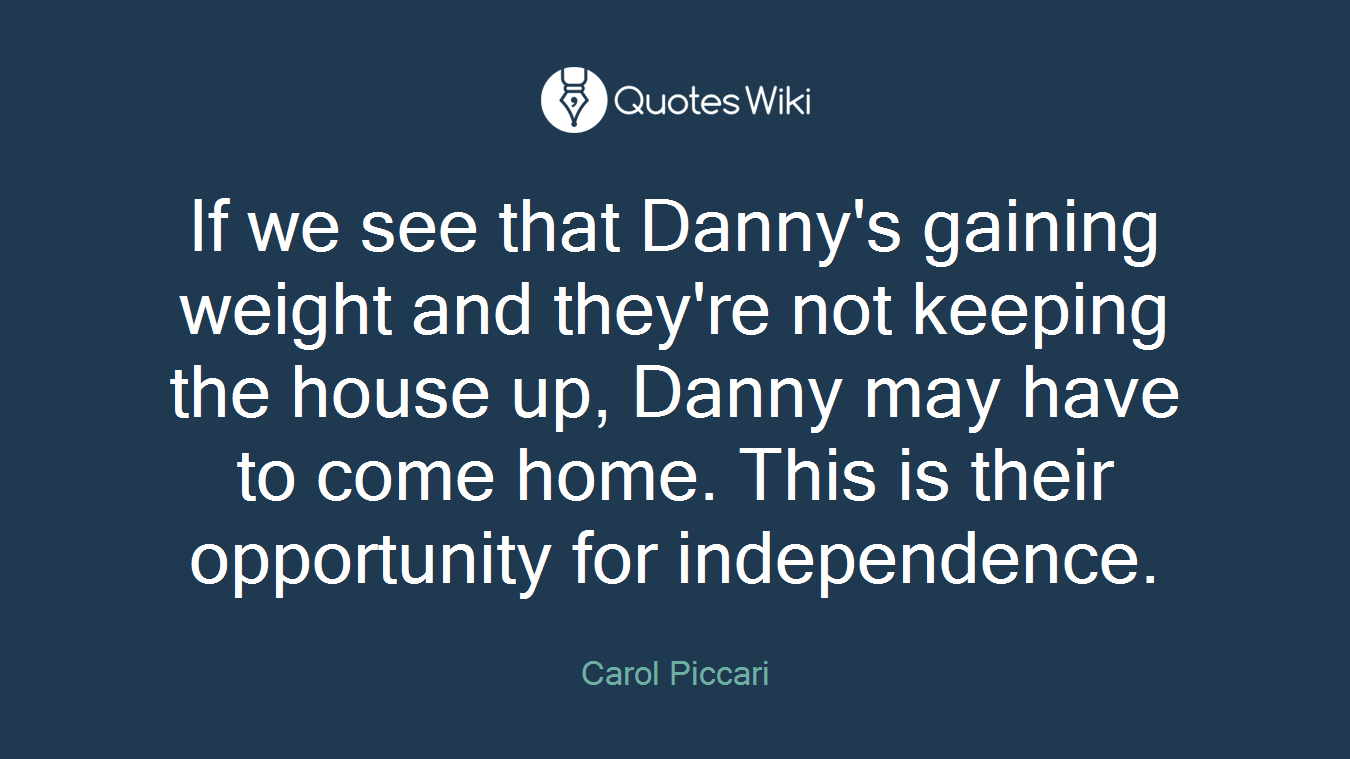 If we see that Danny's gaining weight and they're not keeping the house up, Danny may have to come home. This is their opportunity for independence.