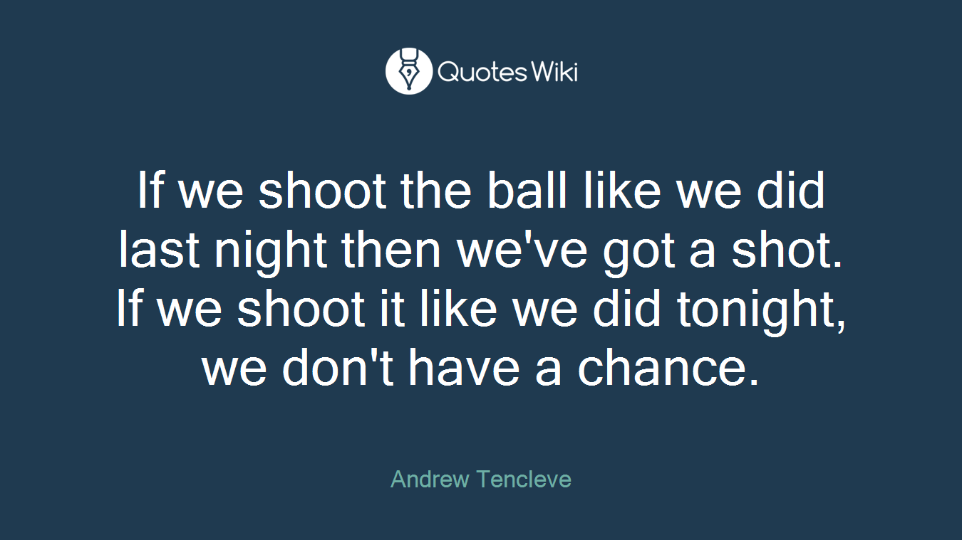 If we shoot the ball like we did last night then we've got a shot. If we shoot it like we did tonight, we don't have a chance.