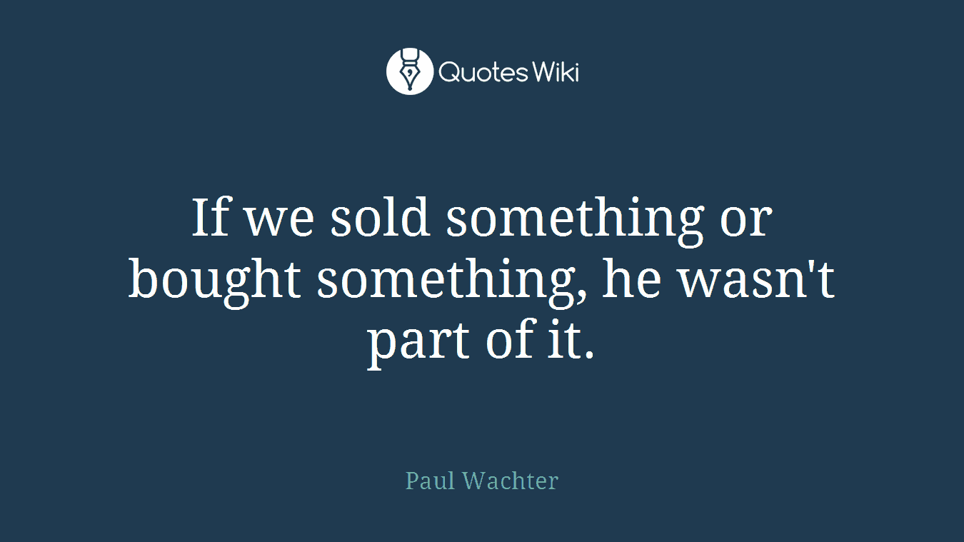 If we sold something or bought something, he wasn't part of it.