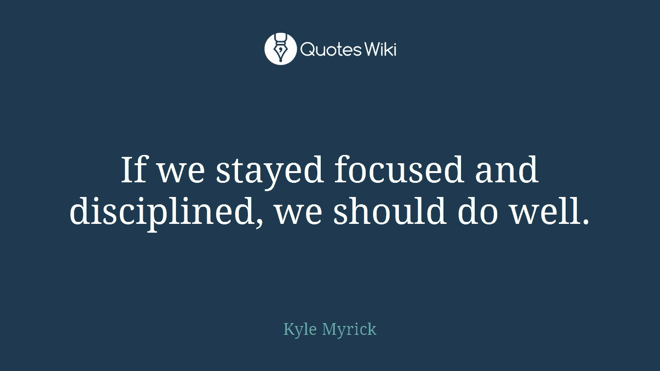 If we stayed focused and disciplined, we should do well.
