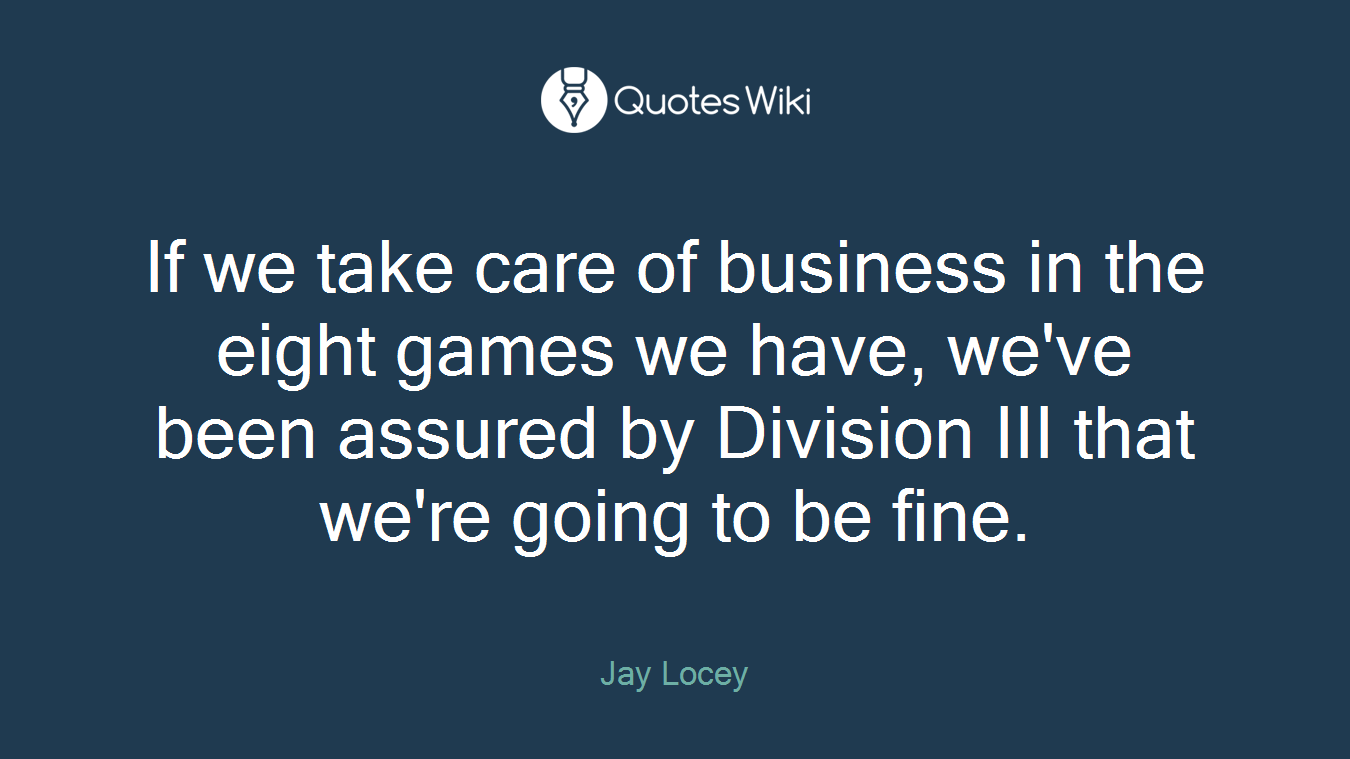 If we take care of business in the eight games we have, we've been assured by Division III that we're going to be fine.