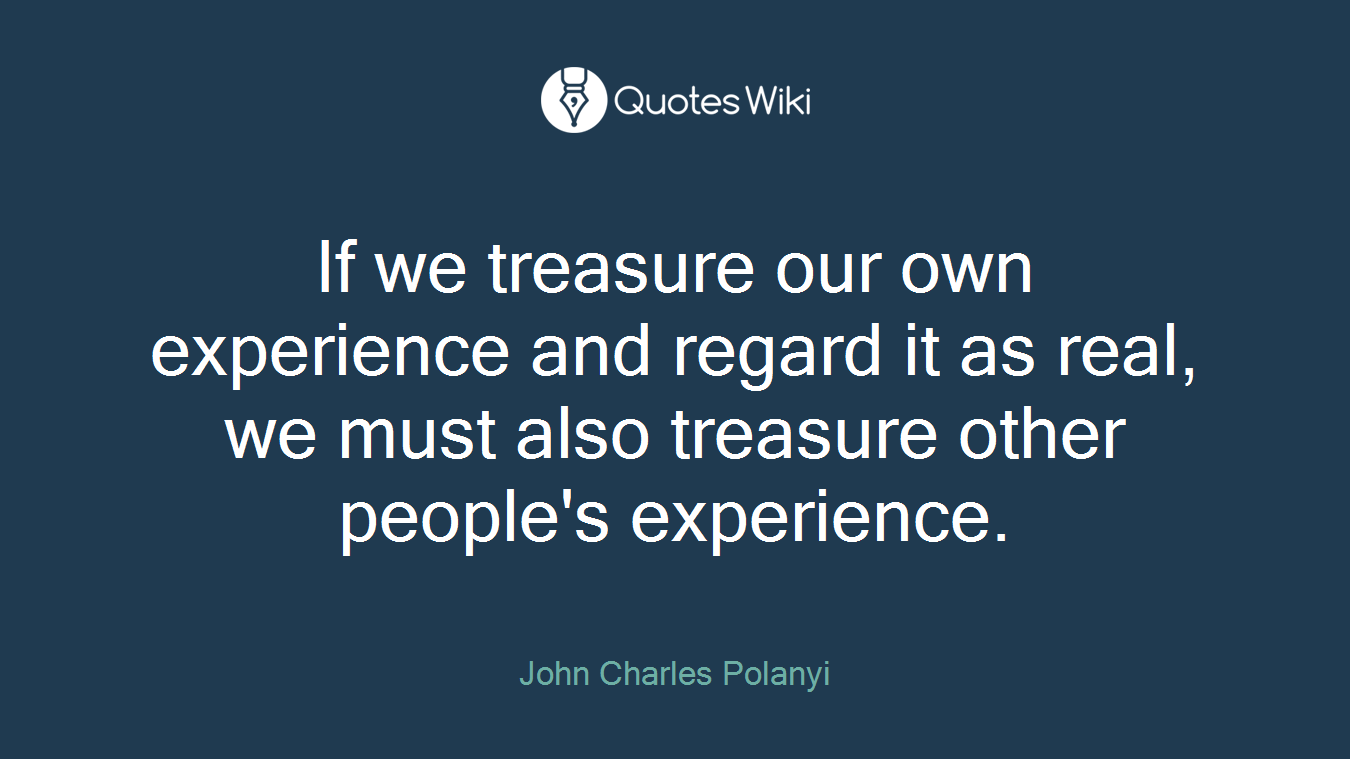 If we treasure our own experience and regard it as real, we must also treasure other people's experience.