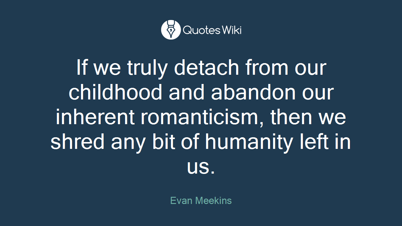 If we truly detach from our childhood and abandon our inherent romanticism, then we shred any bit of humanity left in us.