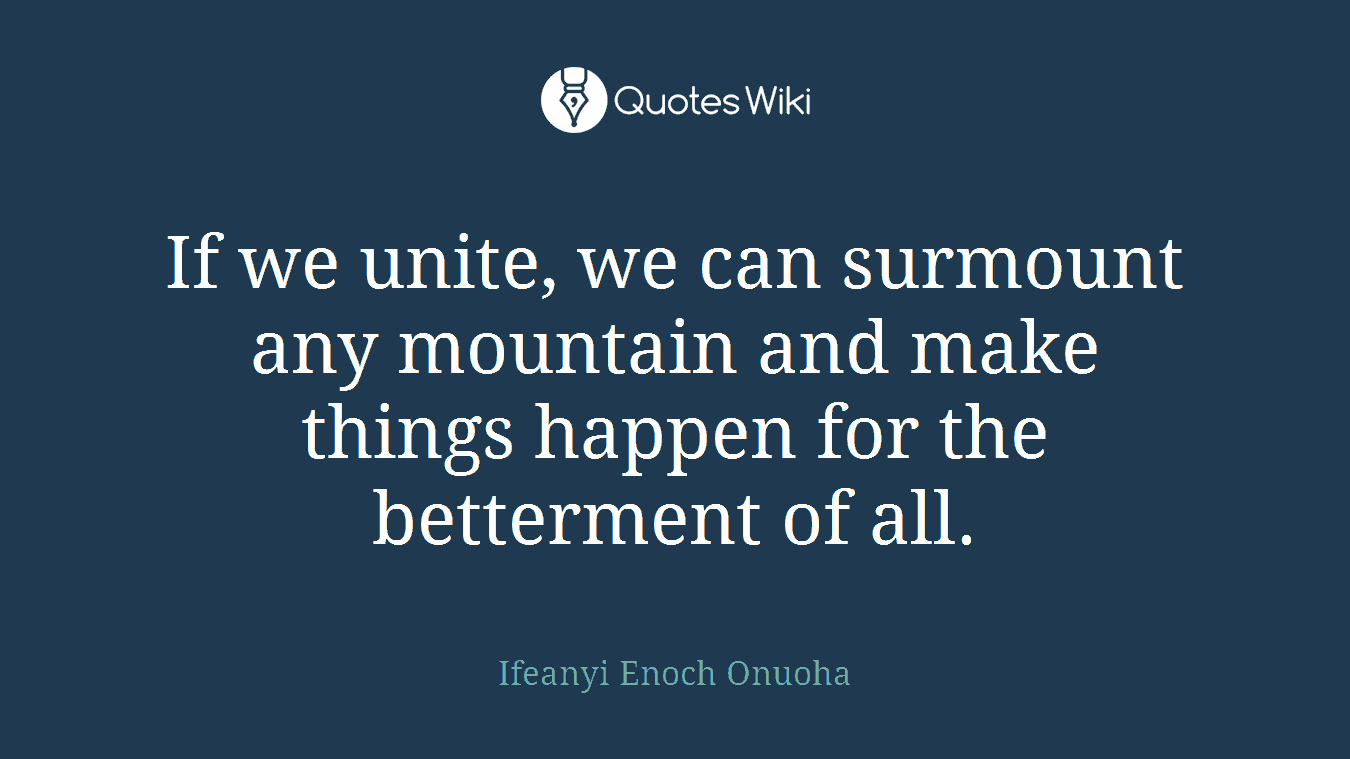 If we unite, we can surmount any mountain and make things happen for the betterment of all.