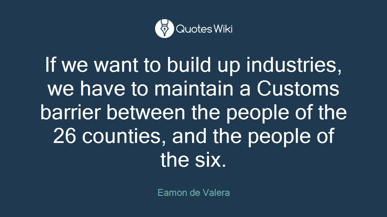 If we want to build up industries, we have to maintain a Customs barrier between the people of the 26 counties, and the people of the six.