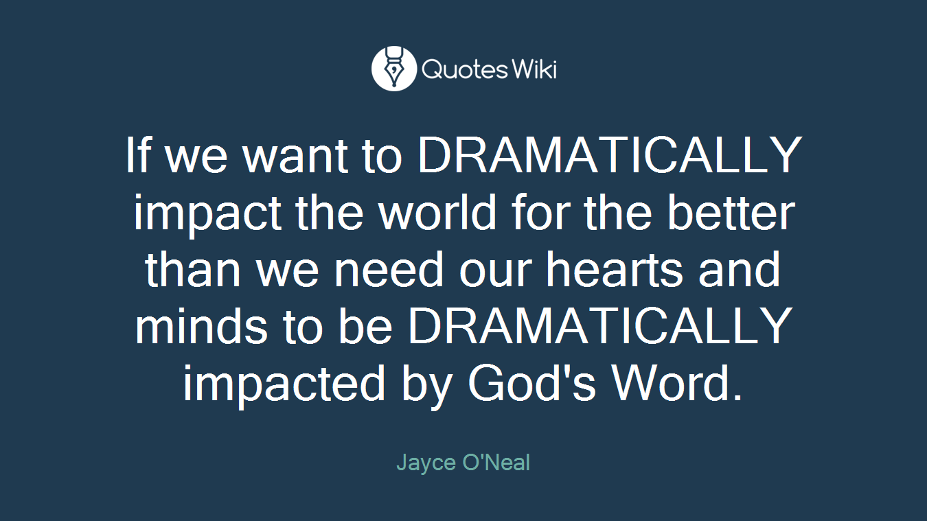 If we want to DRAMATICALLY impact the world for the better than we need our hearts and minds to be DRAMATICALLY impacted by God's Word.