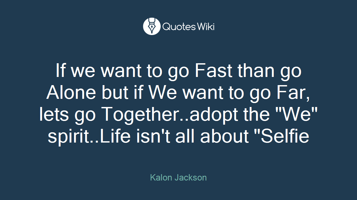If we want to go Fast than go Alone but if We want to go Far, lets go Together..adopt the "We" spirit..Life isn't all about "Selfie