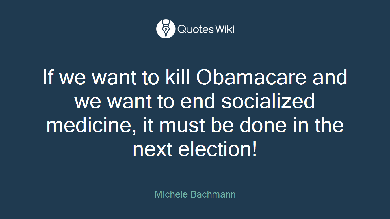 If we want to kill Obamacare and we want to end socialized medicine, it must be done in the next election!